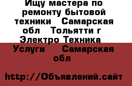 Ищу мастера по ремонту бытовой техники - Самарская обл., Тольятти г. Электро-Техника » Услуги   . Самарская обл.